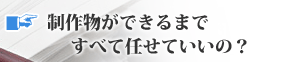 制作物ができるまですべて任せていいの？
