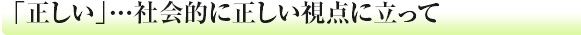 「正しい」...社会的に正しい視点に立って