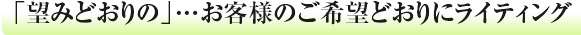 「望みどおりの」...お客様のご希望どおりにライティング