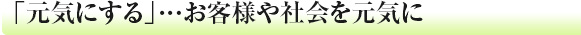 「元気にする」...お客様や社会を元気に